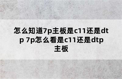 怎么知道7p主板是c11还是dtp 7p怎么看是c11还是dtp主板